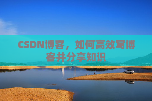 CSDN博客，如何高效写博客并分享知识
